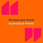 We keep your brand in perpetual motion.