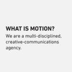 What is Motion? We are a multi-disciplined, creative-communications agency.